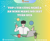 Top 5 tin Công nghệ & An ninh mạng nổi bật tuần qua